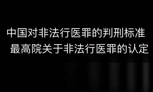 中国对非法行医罪的判刑标准 最高院关于非法行医罪的认定