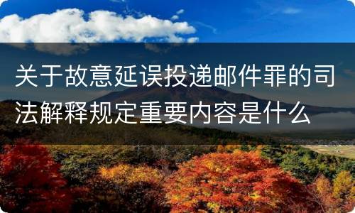 关于故意延误投递邮件罪的司法解释规定重要内容是什么