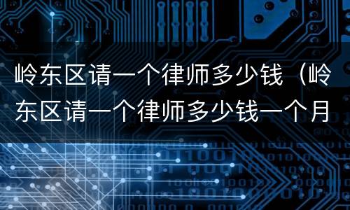 岭东区请一个律师多少钱（岭东区请一个律师多少钱一个月）