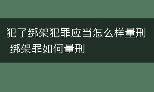 犯了绑架犯罪应当怎么样量刑 绑架罪如何量刑