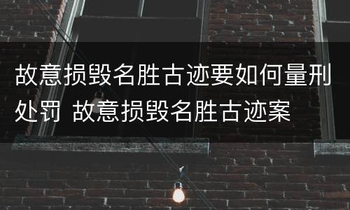 故意损毁名胜古迹要如何量刑处罚 故意损毁名胜古迹案
