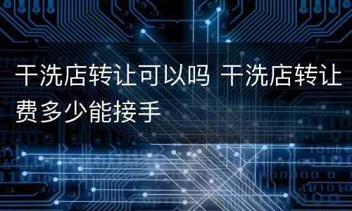 干洗店转让可以吗 干洗店转让费多少能接手