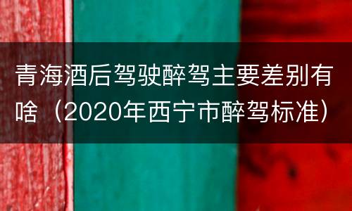 青海酒后驾驶醉驾主要差别有啥（2020年西宁市醉驾标准）