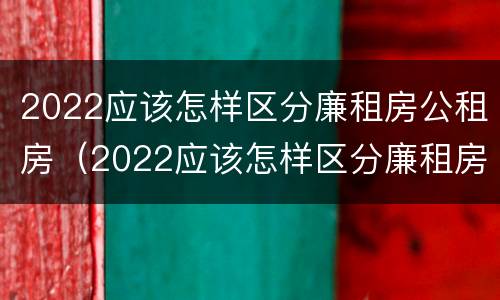 2022应该怎样区分廉租房公租房(2022应该怎样区分廉租房公租房和私租房)