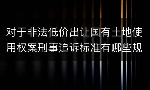 对于非法低价出让国有土地使用权案刑事追诉标准有哪些规定