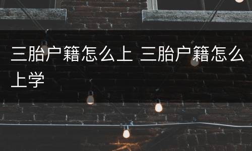 三胎户籍怎么上 三胎户籍怎么上学