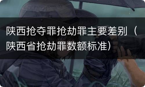 陕西抢夺罪抢劫罪主要差别（陕西省抢劫罪数额标准）