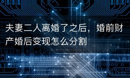 夫妻二人离婚了之后，婚前财产婚后变现怎么分割
