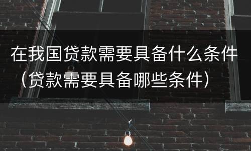 在我国贷款需要具备什么条件（贷款需要具备哪些条件）