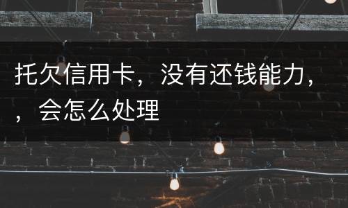 托欠信用卡，没有还钱能力，，会怎么处理