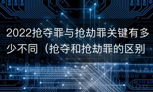 2022抢夺罪与抢劫罪关键有多少不同（抢夺和抢劫罪的区别）