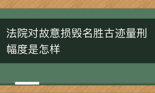 法院对故意损毁名胜古迹量刑幅度是怎样
