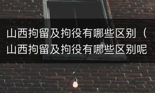 山西拘留及拘役有哪些区别（山西拘留及拘役有哪些区别呢）