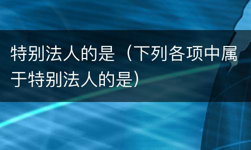 特别法人的是（下列各项中属于特别法人的是）