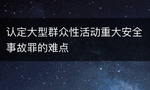 认定大型群众性活动重大安全事故罪的难点