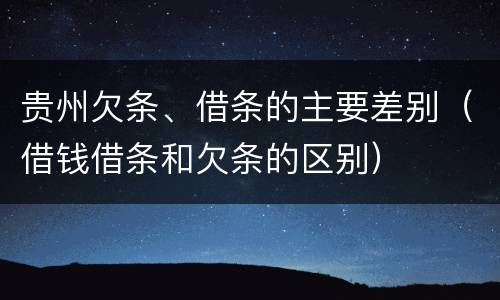 贵州欠条、借条的主要差别（借钱借条和欠条的区别）