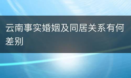 云南事实婚姻及同居关系有何差别