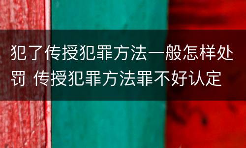 犯了传授犯罪方法一般怎样处罚 传授犯罪方法罪不好认定