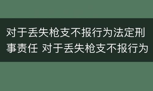 对于丢失枪支不报行为法定刑事责任 对于丢失枪支不报行为法定刑事责任的处罚