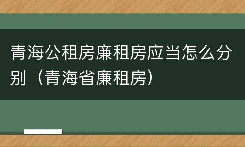 青海公租房廉租房应当怎么分别（青海省廉租房）