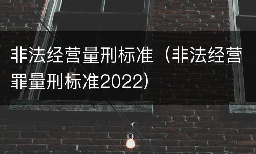 非法经营量刑标准（非法经营罪量刑标准2022）