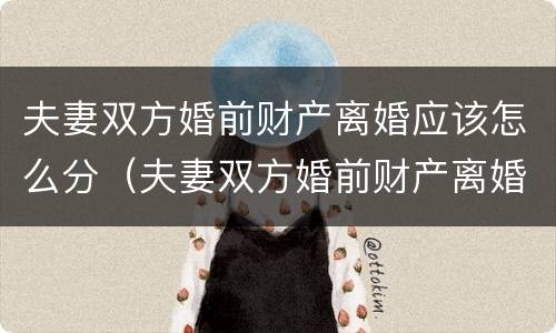 夫妻双方婚前财产离婚应该怎么分（夫妻双方婚前财产离婚应该怎么分割）
