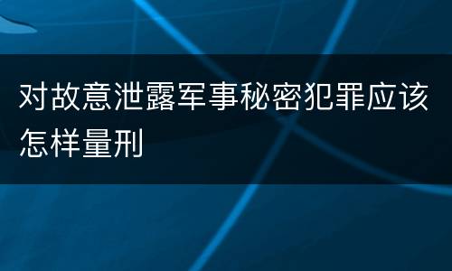 对故意泄露军事秘密犯罪应该怎样量刑