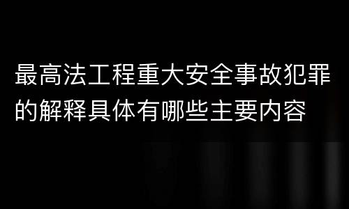 最高法工程重大安全事故犯罪的解释具体有哪些主要内容