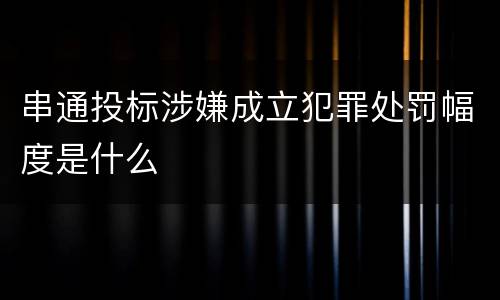 串通投标涉嫌成立犯罪处罚幅度是什么