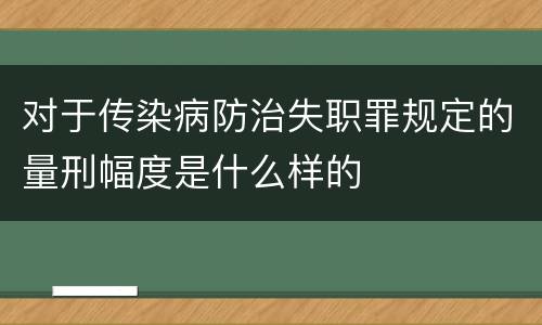 对于传染病防治失职罪规定的量刑幅度是什么样的