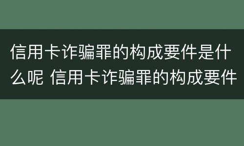 信用卡诈骗罪的构成要件是什么呢 信用卡诈骗罪的构成要件是什么呢怎么判刑