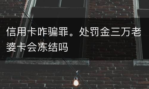 信用卡咋骗罪。处罚金三万老婆卡会冻结吗 信用卡咋骗罪。处罚金三万老婆卡会冻结吗