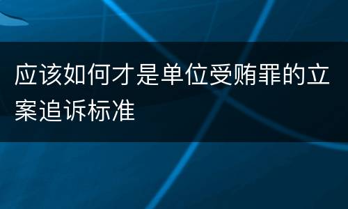 应该如何才是单位受贿罪的立案追诉标准
