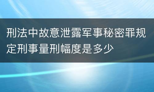 刑法中故意泄露军事秘密罪规定刑事量刑幅度是多少
