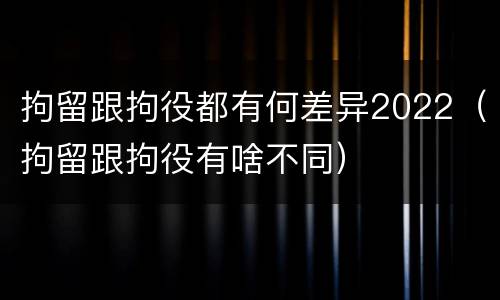 拘留跟拘役都有何差异2022（拘留跟拘役有啥不同）