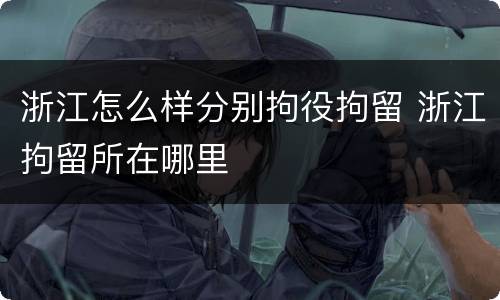 浙江怎么样分别拘役拘留 浙江拘留所在哪里