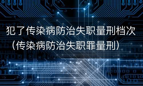 犯了传染病防治失职量刑档次（传染病防治失职罪量刑）