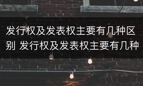 发行权及发表权主要有几种区别 发行权及发表权主要有几种区别是什么