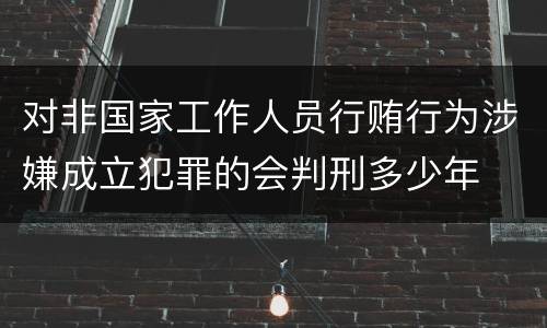 对非国家工作人员行贿行为涉嫌成立犯罪的会判刑多少年