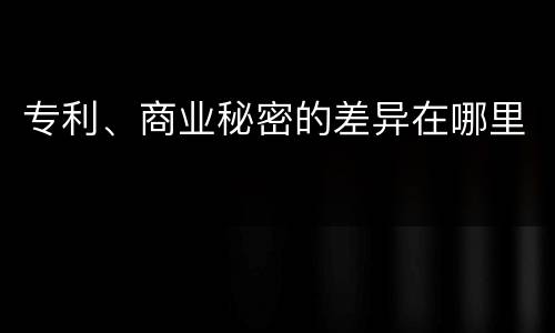 专利、商业秘密的差异在哪里