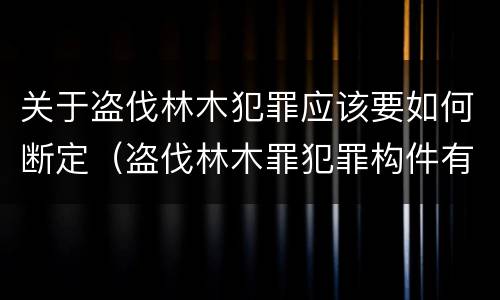 关于盗伐林木犯罪应该要如何断定（盗伐林木罪犯罪构件有哪几个要件）
