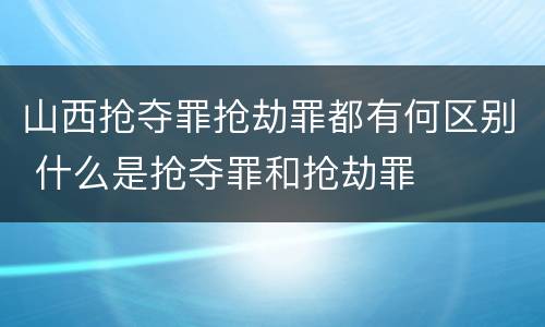 山西抢夺罪抢劫罪都有何区别 什么是抢夺罪和抢劫罪