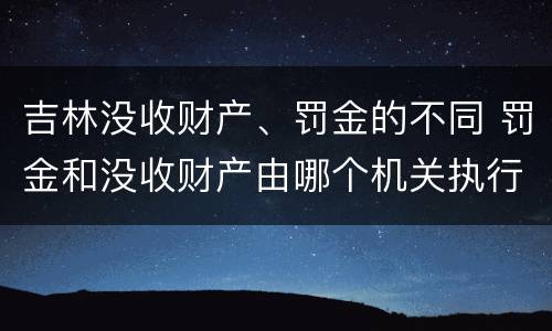 吉林没收财产、罚金的不同 罚金和没收财产由哪个机关执行