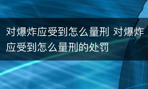 对爆炸应受到怎么量刑 对爆炸应受到怎么量刑的处罚