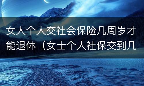 女人个人交社会保险几周岁才能退休（女士个人社保交到几岁）