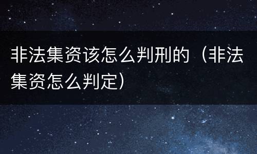 非法集资该怎么判刑的（非法集资怎么判定）
