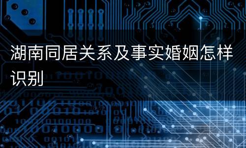 湖南同居关系及事实婚姻怎样识别
