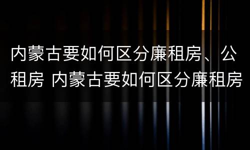 内蒙古要如何区分廉租房、公租房 内蒙古要如何区分廉租房,公租房和住宅