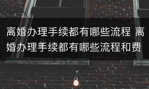 离婚办理手续都有哪些流程 离婚办理手续都有哪些流程和费用