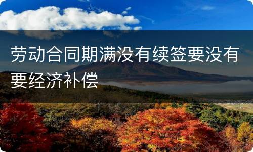 劳动合同期满没有续签要没有要经济补偿